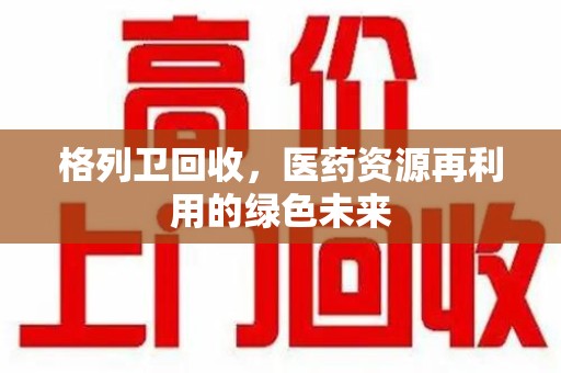 郑州格列卫回收，医药资源再利用的绿色未来