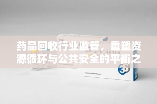 郑州药品回收行业监管，重塑资源循环与公共安全的平衡之道