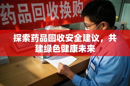 郑州探索药品回收安全建议，共建绿色健康未来