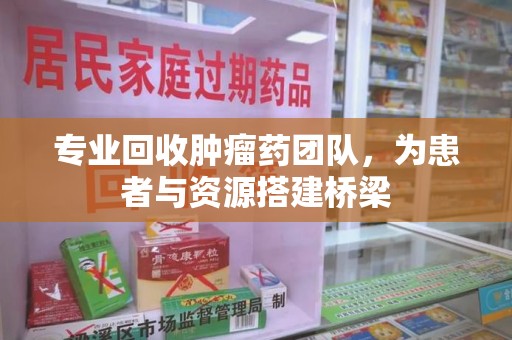 郑州专业回收肿瘤药团队，为患者与资源搭建桥梁