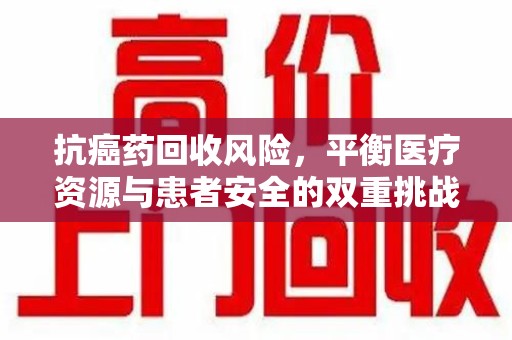 郑州抗癌药回收风险，平衡医疗资源与患者安全的双重挑战