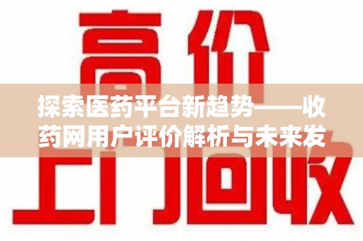 郑州探索医药平台新趋势——收药网用户评价解析与未来发展