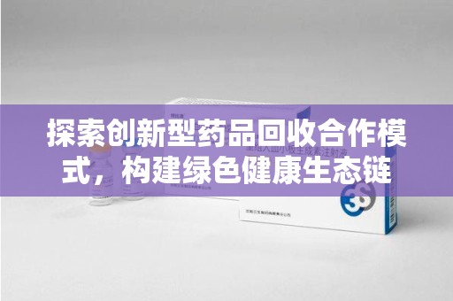 郑州探索创新型药品回收合作模式，构建绿色健康生态链