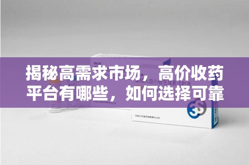 郑州揭秘高需求市场，高价收药平台有哪些，如何选择可靠渠道？