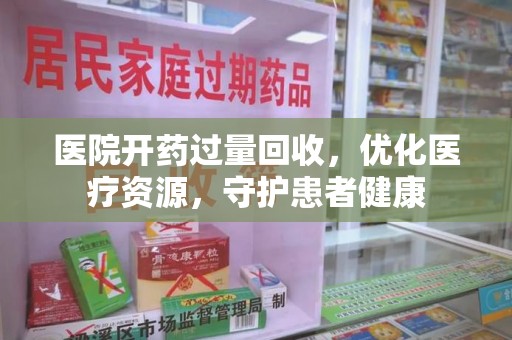 郑州医院开药过量回收，优化医疗资源，守护患者健康