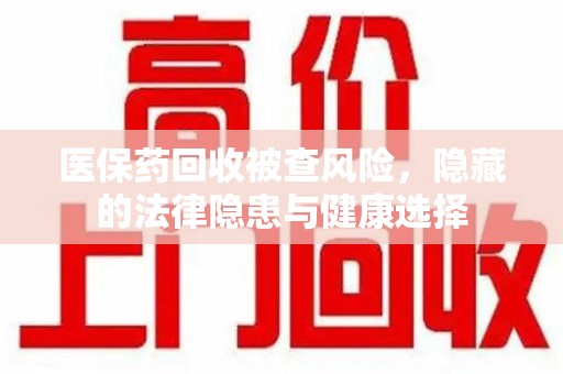 郑州医保药回收被查风险，隐藏的法律隐患与健康选择