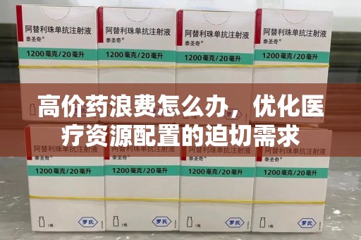 郑州高价药浪费怎么办，优化医疗资源配置的迫切需求
