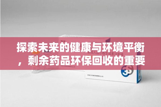 郑州探索未来的健康与环境平衡，剩余药品环保回收的重要性