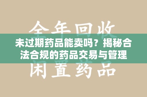 郑州未过期药品能卖吗？揭秘合法合规的药品交易与管理