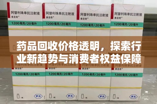 郑州药品回收价格透明，探索行业新趋势与消费者权益保障