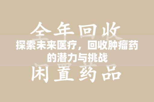 郑州探索未来医疗，回收肿瘤药的潜力与挑战