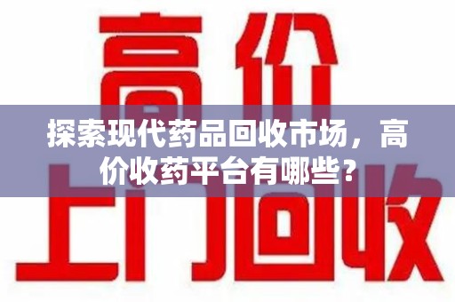 郑州探索现代药品回收市场，高价收药平台有哪些？