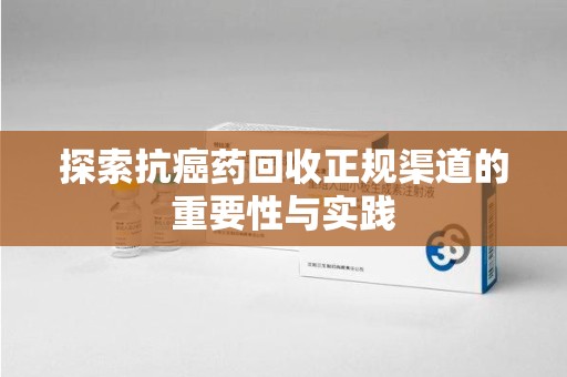 郑州探索抗癌药回收正规渠道的重要性与实践