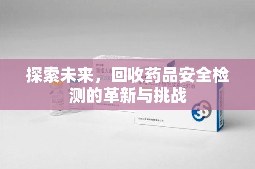 郑州探索未来，回收药品安全检测的革新与挑战