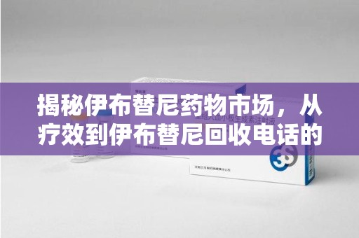 郑州揭秘伊布替尼药物市场，从疗效到伊布替尼回收电话的全面解析