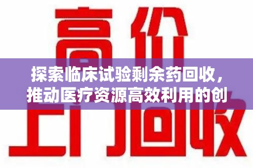 郑州探索临床试验剩余药回收，推动医疗资源高效利用的创新路径
