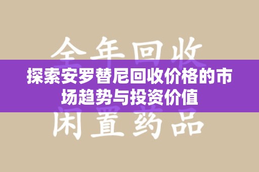 郑州探索安罗替尼回收价格的市场趋势与投资价值