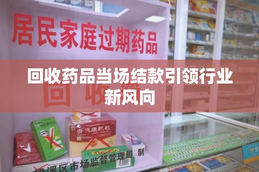 郑州回收药品当场结款引领行业新风向