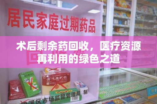 郑州术后剩余药回收，医疗资源再利用的绿色之道