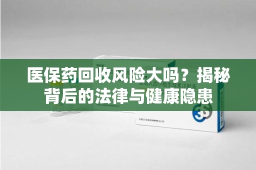 郑州医保药回收风险大吗？揭秘背后的法律与健康隐患
