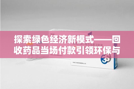 郑州探索绿色经济新模式——回收药品当场付款引领环保与健康的双赢未来