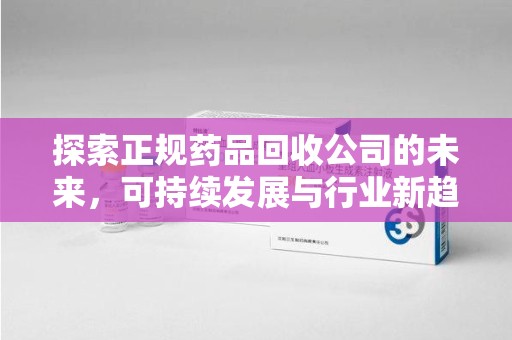 郑州探索正规药品回收公司的未来，可持续发展与行业新趋势