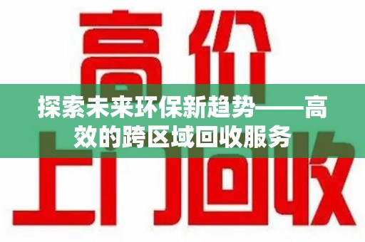 郑州探索未来环保新趋势——高效的跨区域回收服务