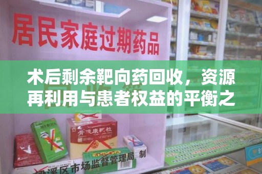 郑州术后剩余靶向药回收，资源再利用与患者权益的平衡之道