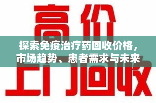 郑州探索免疫治疗药回收价格，市场趋势、患者需求与未来发展