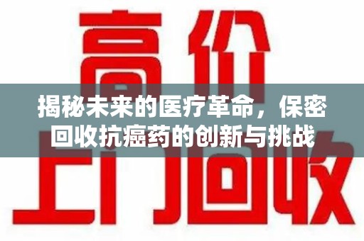 郑州揭秘未来的医疗革命，保密回收抗癌药的创新与挑战