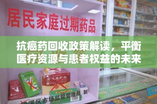 郑州抗癌药回收政策解读，平衡医疗资源与患者权益的未来方向