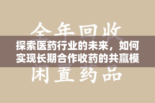 郑州探索医药行业的未来，如何实现长期合作收药的共赢模式