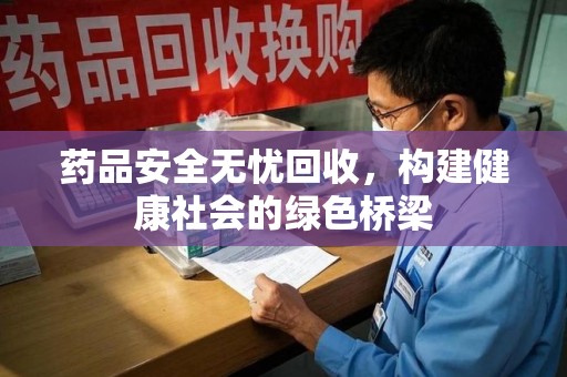 郑州药品安全无忧回收，构建健康社会的绿色桥梁