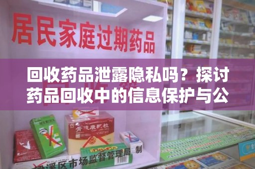 郑州回收药品泄露隐私吗？探讨药品回收中的信息保护与公众疑虑