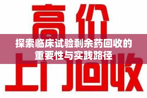 郑州探索临床试验剩余药回收的重要性与实践路径