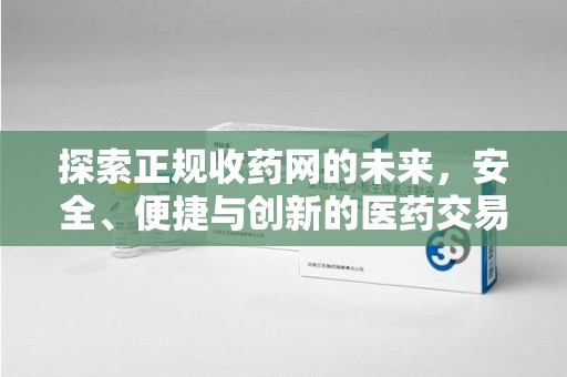 郑州探索正规收药网的未来，安全、便捷与创新的医药交易新趋势