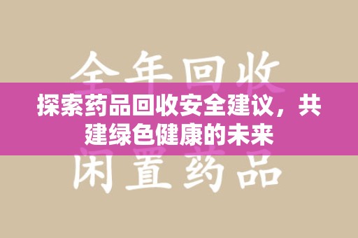郑州探索药品回收安全建议，共建绿色健康的未来