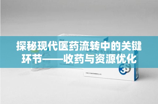 郑州探秘现代医药流转中的关键环节——收药与资源优化