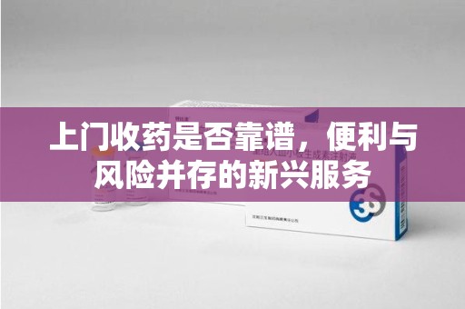 郑州上门收药是否靠谱，便利与风险并存的新兴服务