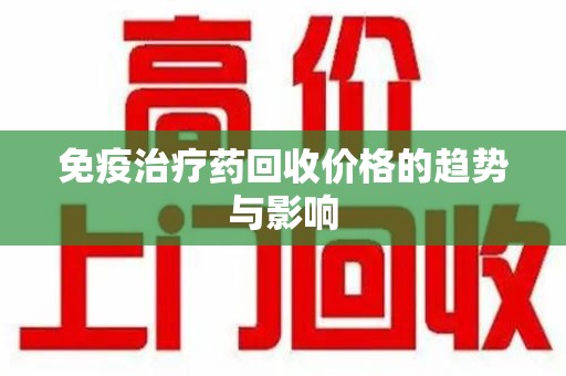 郑州免疫治疗药回收价格的趋势与影响