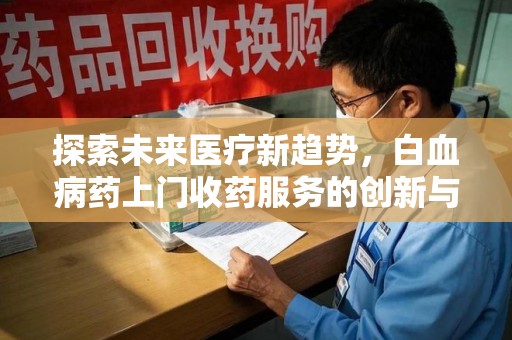 郑州探索未来医疗新趋势，白血病药上门收药服务的创新与挑战