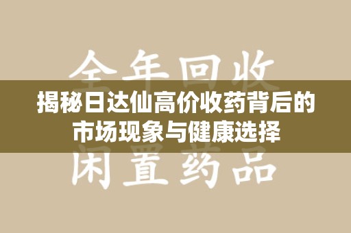 郑州揭秘日达仙高价收药背后的市场现象与健康选择
