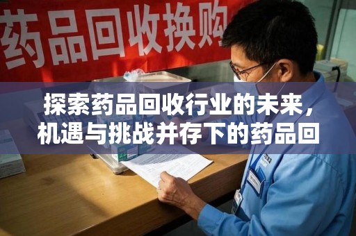 郑州探索药品回收行业的未来，机遇与挑战并存下的药品回收行业监管之道