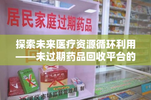 郑州探索未来医疗资源循环利用——未过期药品回收平台的创新与实践