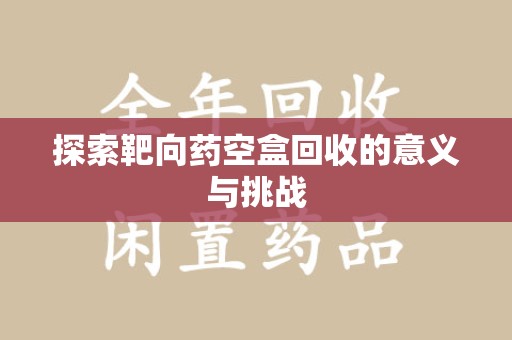 郑州探索靶向药空盒回收的意义与挑战