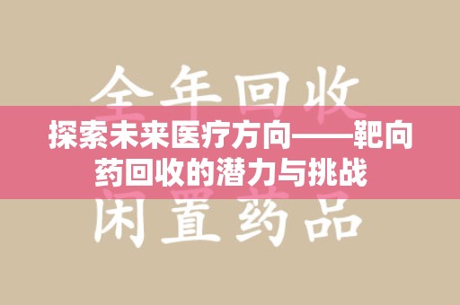 郑州探索未来医疗方向——靶向药回收的潜力与挑战