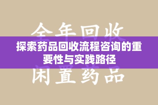 郑州探索药品回收流程咨询的重要性与实践路径