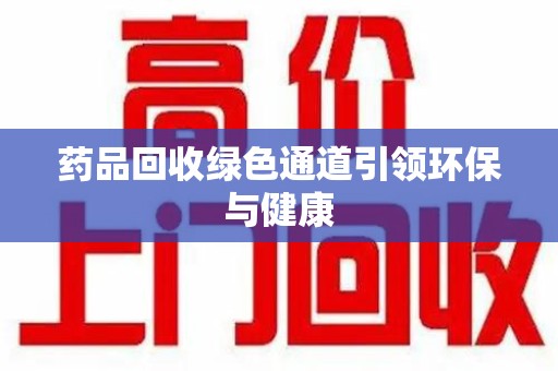 郑州药品回收绿色通道引领环保与健康