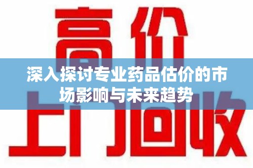 郑州深入探讨专业药品估价的市场影响与未来趋势