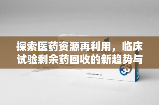 郑州探索医药资源再利用，临床试验剩余药回收的新趋势与实践